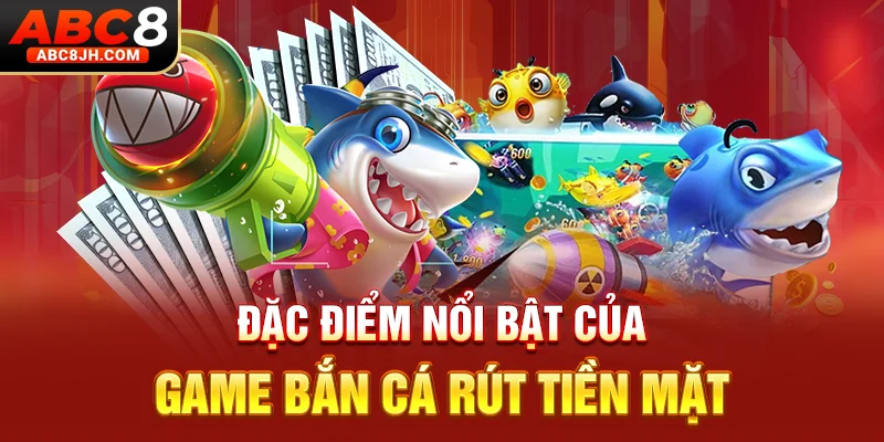 Đặc điểm nổi bật của game bắn cá rút tiền mặt