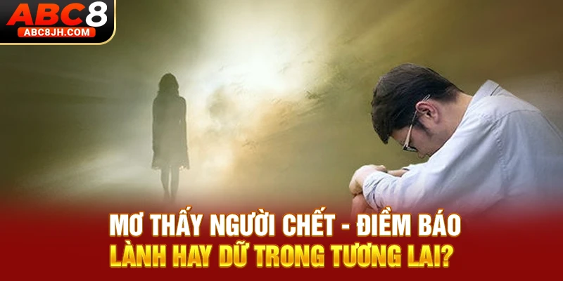 Mơ Thấy Người Chết - Điềm Báo Lành Hay Dữ Trong Tương Lai?